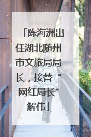 陈海洲出任湖北随州市文旅局局长，接替“网红局长”解伟
