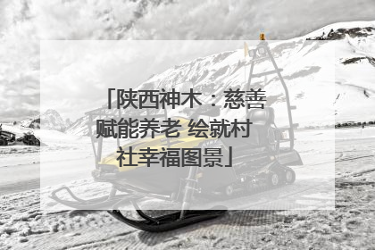 陕西神木：慈善赋能养老 绘就村社幸福图景