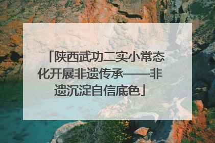 陕西武功二实小常态化开展非遗传承——非遗沉淀自信底色