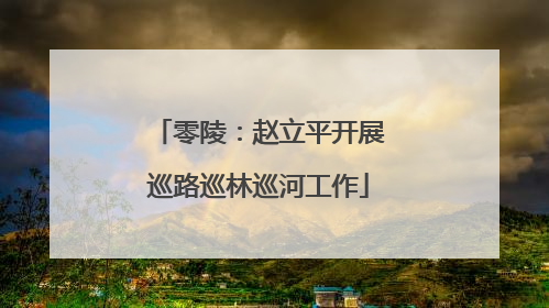 零陵：赵立平开展巡路巡林巡河工作