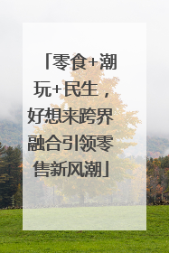 零食+潮玩+民生，好想来跨界融合引领零售新风潮