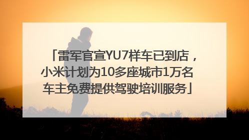 雷军官宣YU7样车已到店，小米计划为10多座城市1万名车主免费提供驾驶培训服务