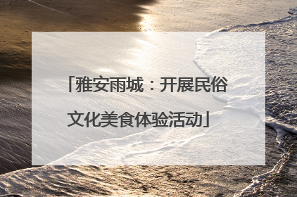 雅安雨城：开展民俗文化美食体验活动