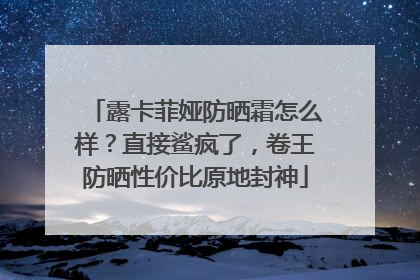 露卡菲娅防晒霜怎么样？直接鲨疯了，卷王防晒性价比原地封神