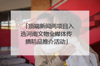 顶端新闻两项目入选河南文物全媒体传播精品推介活动