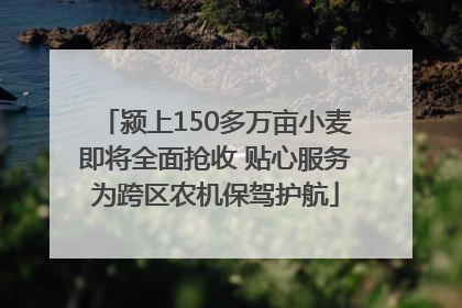 颍上150多万亩小麦即将全面抢收 贴心服务为跨区农机保驾护航