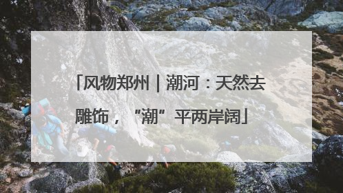风物郑州｜潮河：天然去雕饰，“潮”平两岸阔