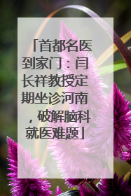 首都名医到家门：闫长祥教授定期坐诊河南，破解脑科就医难题
