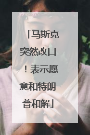 马斯克突然改口！表示愿意和特朗普和解