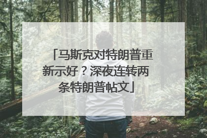 马斯克对特朗普重新示好？深夜连转两条特朗普帖文