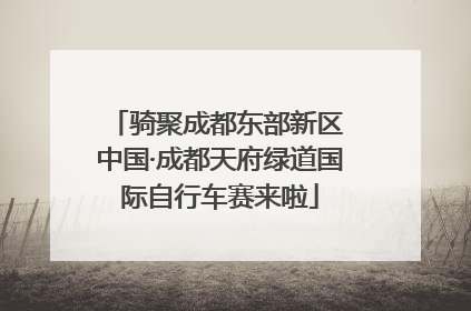 骑聚成都东部新区 中国·成都天府绿道国际自行车赛来啦