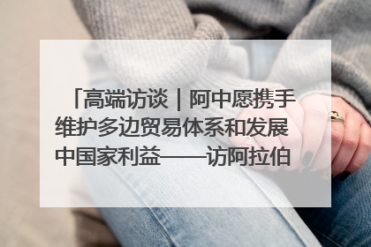 高端访谈｜阿中愿携手维护多边贸易体系和发展中国家利益——访阿拉伯议会议长亚马希