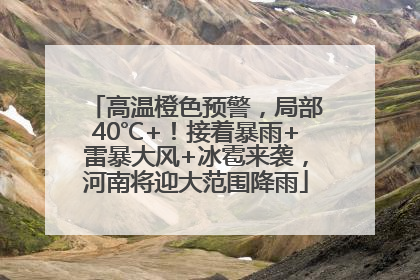 高温橙色预警，局部40℃+！接着暴雨+雷暴大风+冰雹来袭，河南将迎大范围降雨