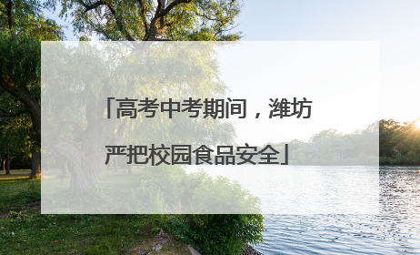 高考中考期间，潍坊严把校园食品安全