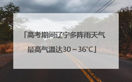 高考期间辽宁多阵雨天气 最高气温达30～36℃