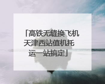 高铁无缝换飞机 天津西站值机托运一站搞定