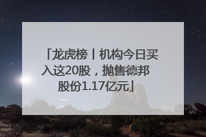 龙虎榜丨机构今日买入这20股，抛售德邦股份1.17亿元