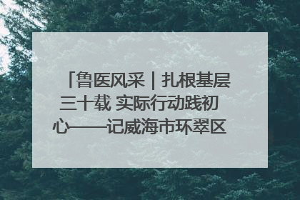 鲁医风采｜扎根基层三十载 实际行动践初心——记威海市环翠区鲸园社区卫生服务中心主任梁永江