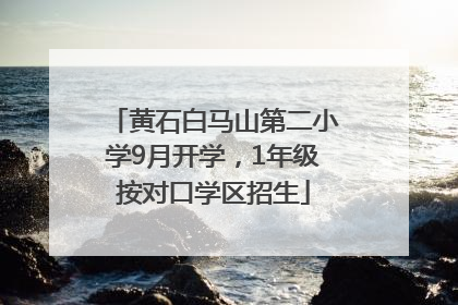 黄石白马山第二小学9月开学，1年级按对口学区招生
