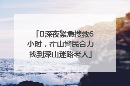 ﻿深夜紧急搜救6小时，霍山警民合力找到深山迷路老人