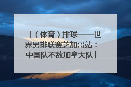 （体育）排球——世界男排联赛芝加哥站：中国队不敌加拿大队