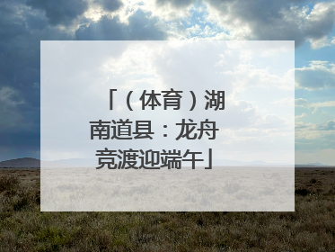（体育）湖南道县：龙舟竞渡迎端午