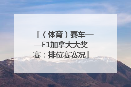 （体育）赛车——F1加拿大大奖赛：排位赛赛况