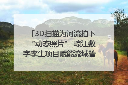 3D扫描为河流拍下“动态照片” 琼江数字孪生项目赋能流域管理｜新闻发布最前线
