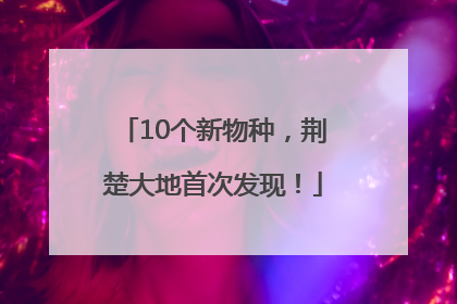 10个新物种，荆楚大地首次发现！