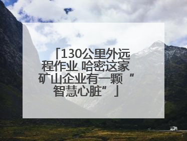 130公里外远程作业 哈密这家矿山企业有一颗“智慧心脏”
