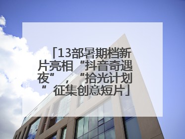 13部暑期档新片亮相“抖音奇遇夜”，“拾光计划”征集创意短片