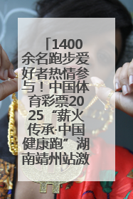 1400余名跑步爱好者热情参与！中国体育彩票2025“薪火传承·中国健康跑”湖南靖州站激情开赛