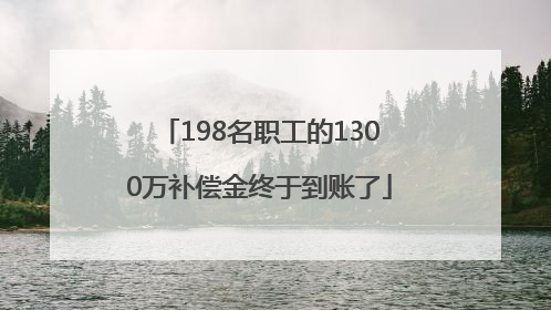 198名职工的1300万补偿金终于到账了