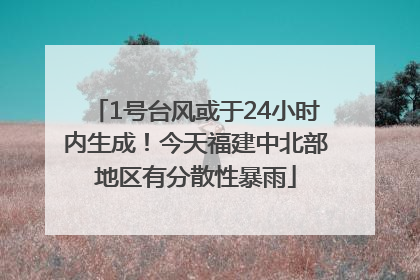 1号台风或于24小时内生成！今天福建中北部地区有分散性暴雨