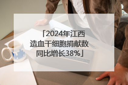 2024年江西造血干细胞捐献数同比增长38%