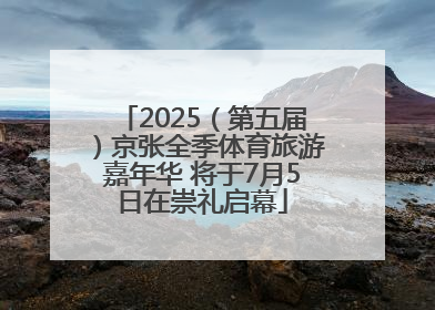 2025（第五届）京张全季体育旅游嘉年华 将于7月5日在崇礼启幕