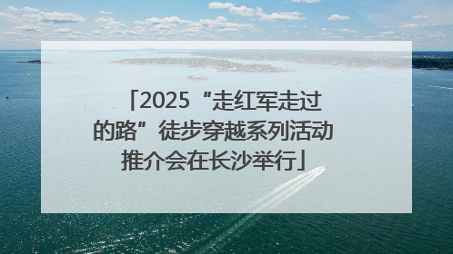 2025“走红军走过的路”徒步穿越系列活动推介会在长沙举行