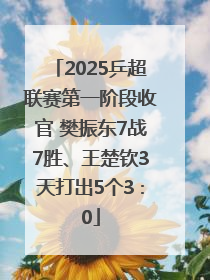2025乒超联赛第一阶段收官 樊振东7战7胜、王楚钦3天打出5个3∶0