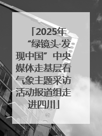 2025年“绿镜头·发现中国”中央媒体走基层看气象主题采访活动报道组走进四川