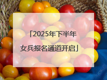 2025年下半年女兵报名通道开启