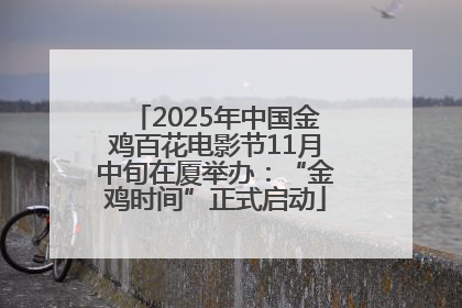 2025年中国金鸡百花电影节11月中旬在厦举办：“金鸡时间”正式启动