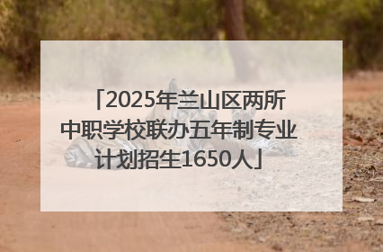 2025年兰山区两所中职学校联办五年制专业计划招生1650人
