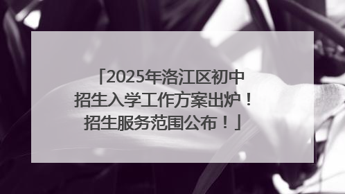 2025年洛江区初中招生入学工作方案出炉！招生服务范围公布！