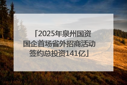 2025年泉州国资国企首场省外招商活动签约总投资141亿