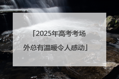 2025年高考考场外总有温暖令人感动