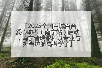 2025全国百城百台爱心助考（南宁站）启动，南宁普瑞眼科以专业与担当护航高考学子