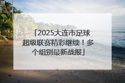 2025大连市足球超级联赛精彩继续！多个组别最新战报