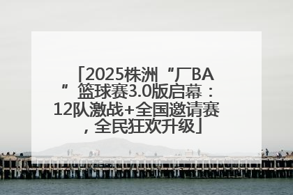 2025株洲“厂BA”篮球赛3.0版启幕：12队激战+全国邀请赛，全民狂欢升级