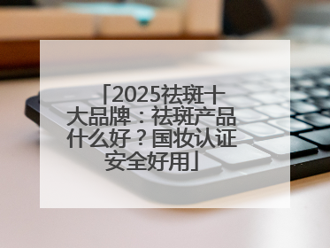 2025祛斑十大品牌：祛斑产品什么好？国妆认证安全好用