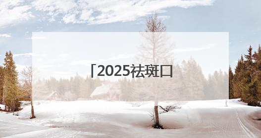2025祛斑口碑好十大排名测评，美白祛斑效果好的护肤品都在